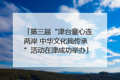 第三届“津台童心连两岸 中华文化我传承”活动在津成功举办