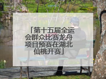 第十五届全运会群众比赛龙舟项目预赛在湖北仙桃开赛