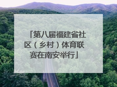 第八届福建省社区（乡村）体育联赛在南安举行