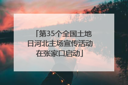 第35个全国土地日河北主场宣传活动在张家口启动