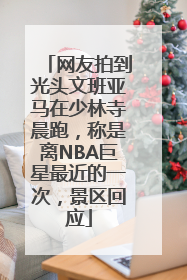网友拍到光头文班亚马在少林寺晨跑，称是离NBA巨星最近的一次，景区回应