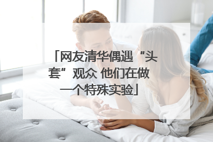 网友清华偶遇“头套”观众 他们在做一个特殊实验