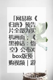 网易称《归唐》预告片全部为实机画面；《黑神话：悟空》公布Xbox版预购视频｜游戏早参