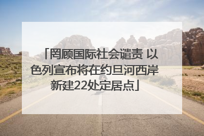 罔顾国际社会谴责 以色列宣布将在约旦河西岸新建22处定居点