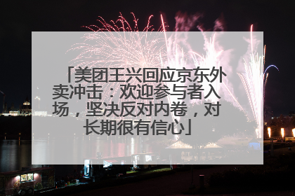 美团王兴回应京东外卖冲击：欢迎参与者入场，坚决反对内卷，对长期很有信心