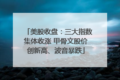 美股收盘：三大指数集体收涨 甲骨文股价创新高、波音暴跌