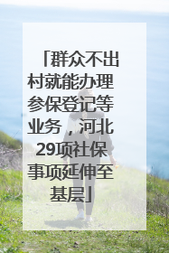 群众不出村就能办理参保登记等业务，河北29项社保事项延伸至基层