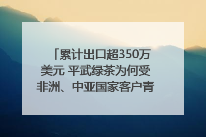 累计出口超350万美元 平武绿茶为何受非洲、中亚国家客户青睐？｜发布会观察