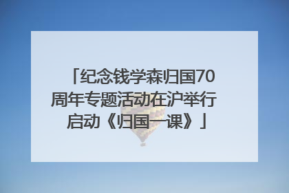 纪念钱学森归国70周年专题活动在沪举行 启动《归国一课》