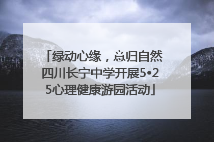绿动心缘，意归自然 四川长宁中学开展5•25心理健康游园活动