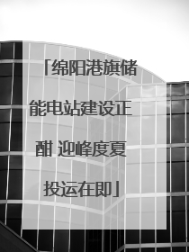 绵阳港旗储能电站建设正酣 迎峰度夏投运在即