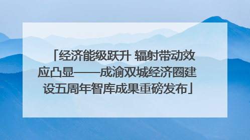 经济能级跃升 辐射带动效应凸显——成渝双城经济圈建设五周年智库成果重磅发布