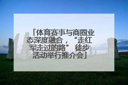 体育赛事与商圈业态深度融合，“走红军走过的路” 徒步活动举行推介会