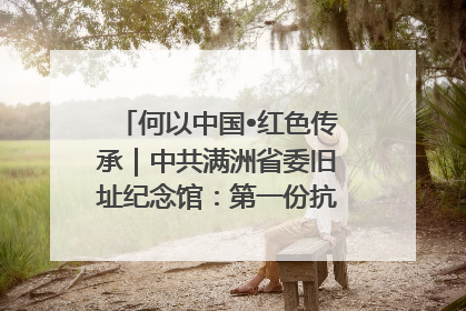 何以中国•红色传承｜中共满洲省委旧址纪念馆：第一份抗日宣言在这里发出