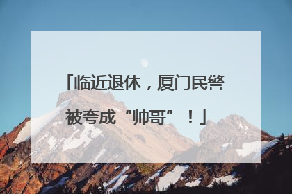 临近退休，厦门民警被夸成“帅哥”！