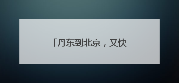 丹东到北京，又快1小时1分钟！