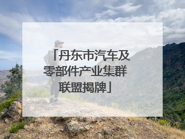 丹东市汽车及零部件产业集群联盟揭牌