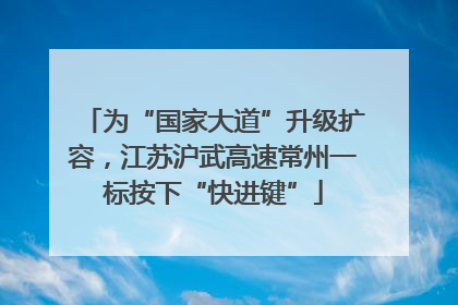 为“国家大道”升级扩容，江苏沪武高速常州一标按下“快进键”