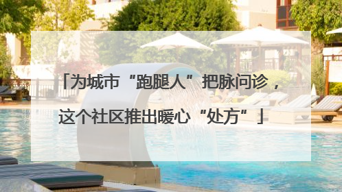 为城市“跑腿人”把脉问诊，这个社区推出暖心“处方”