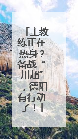 主教练正在热身？备战“川超”，德阳有行动了！