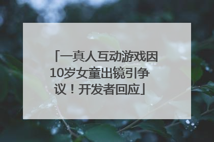一真人互动游戏因10岁女童出镜引争议！开发者回应