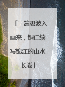 一篙碧波入画来，铜仁续写锦江的山水长卷
