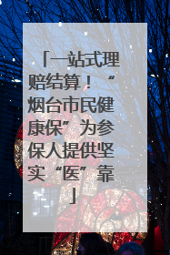 一站式理赔结算！“烟台市民健康保”为参保人提供坚实“医”靠