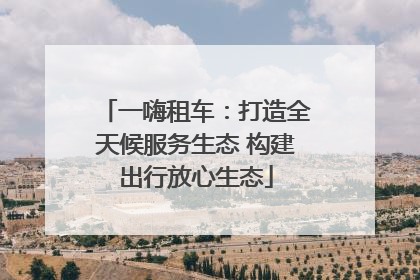 一嗨租车：打造全天候服务生态 构建出行放心生态