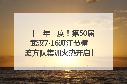 一年一度！第50届武汉7·16渡江节横渡方队集训火热开启
