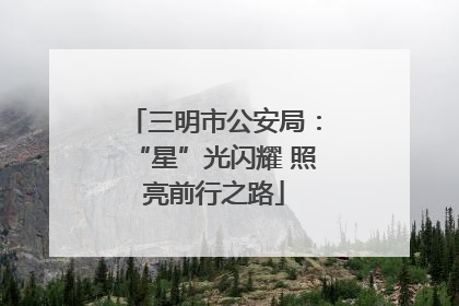 三明市公安局：“星”光闪耀 照亮前行之路