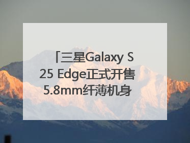 三星Galaxy S25 Edge正式开售 5.8mm纤薄机身 引领美学新风尚