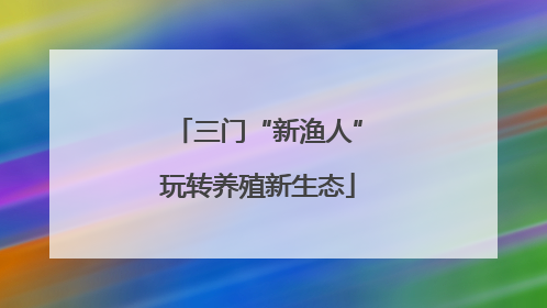 三门“新渔人”玩转养殖新生态