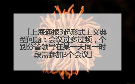 上海通报3起形式主义典型问题：会议过多过频，个别分管领导在某一天同一时段需参加3个会议