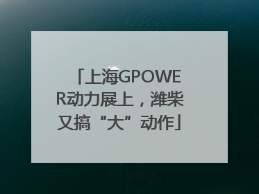 上海GPOWER动力展上，潍柴又搞“大”动作