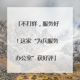 不打烊，服务好！这家“为兵服务办公室”获好评