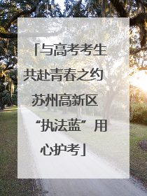 与高考考生共赴青春之约 苏州高新区“执法蓝”用心护考