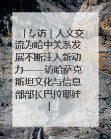 专访｜人文交流为哈中关系发展不断注入新动力——访哈萨克斯坦文化与信息部部长巴拉耶娃