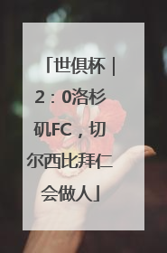世俱杯｜2：0洛杉矶FC，切尔西比拜仁会做人