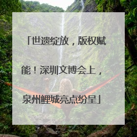 世遗绽放，版权赋能！深圳文博会上，泉州鲤城亮点纷呈