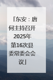 东安：唐何主持召开2025年第16次县委常委会会议