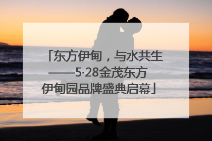 东方伊甸，与水共生——5·28金茂东方伊甸园品牌盛典启幕