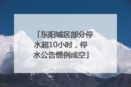 东阳城区部分停水超10小时，停水公告惯例成空