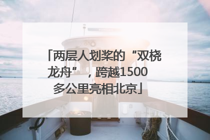 两层人划桨的“双桡龙舟”，跨越1500多公里亮相北京