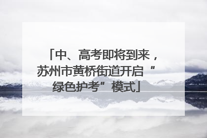 中、高考即将到来，苏州市黄桥街道开启“绿色护考”模式
