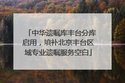 中华遗嘱库丰台分库启用，填补北京丰台区域专业遗嘱服务空白