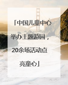 中国儿童中心举办主题游园，20余场活动点亮童心