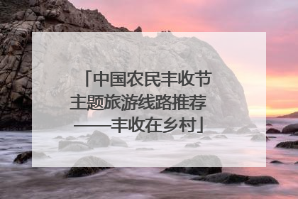 中国农民丰收节主题旅游线路推荐——丰收在乡村