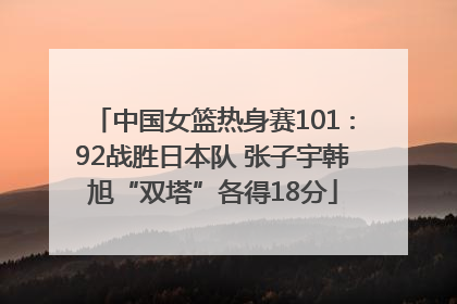 中国女篮热身赛101∶92战胜日本队 张子宇韩旭“双塔”各得18分
