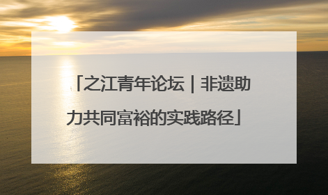 之江青年论坛｜非遗助力共同富裕的实践路径