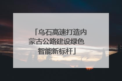 乌石高速打造内蒙古公路建设绿色智能新标杆